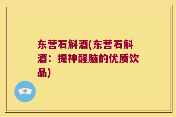 东营石斛酒(东营石斛酒：提神醒脑的优质饮品)