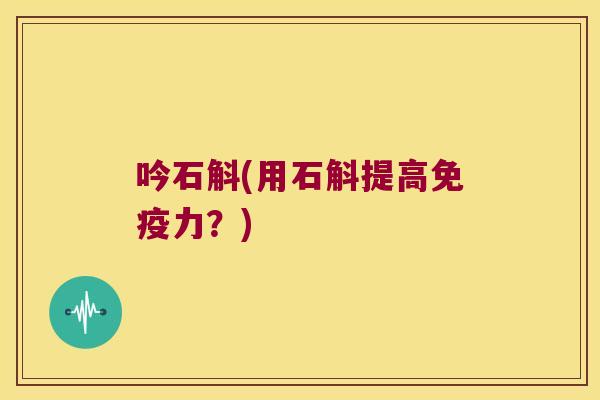 吟石斛(用石斛提高免疫力？)