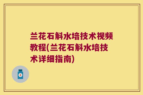 兰花石斛水培技术视频教程(兰花石斛水培技术详细指南)