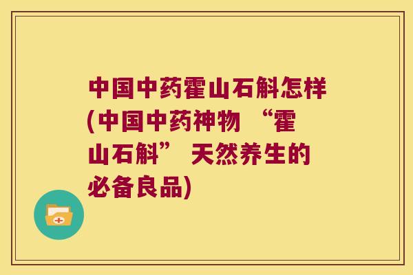 中国中药霍山石斛怎样(中国中药神物 “霍山石斛” 天然养生的必备良品)