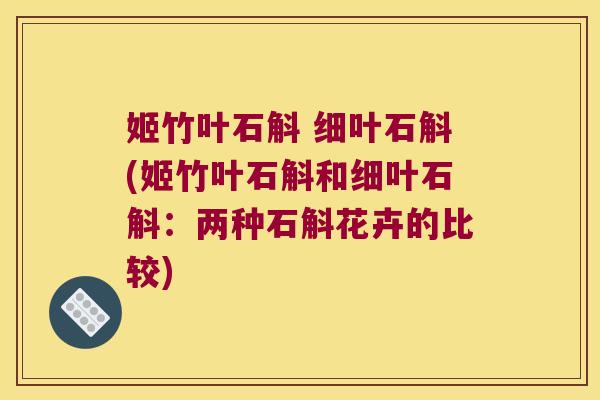 姬竹叶石斛 细叶石斛(姬竹叶石斛和细叶石斛:两种石斛花卉的比较) 姬竹叶石斛 细叶石斛(姬竹叶石斛和细叶石斛:两种石斛花卉的比较)