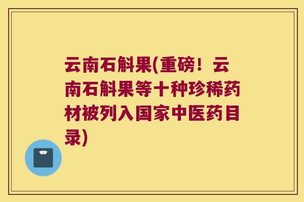 云南石斛果(重磅！云南石斛果等十种珍稀药材被列入国家中医药目录)
