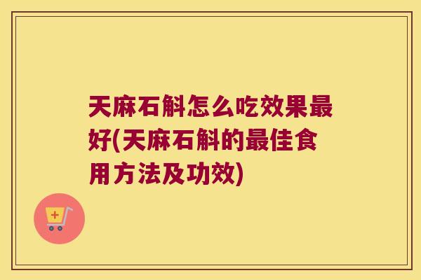 天麻石斛怎么吃效果最好(天麻石斛的最佳食用方法及功效)