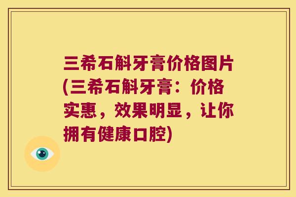 三希石斛牙膏价格图片(三希石斛牙膏：价格实惠，效果明显，让你拥有健康口腔)