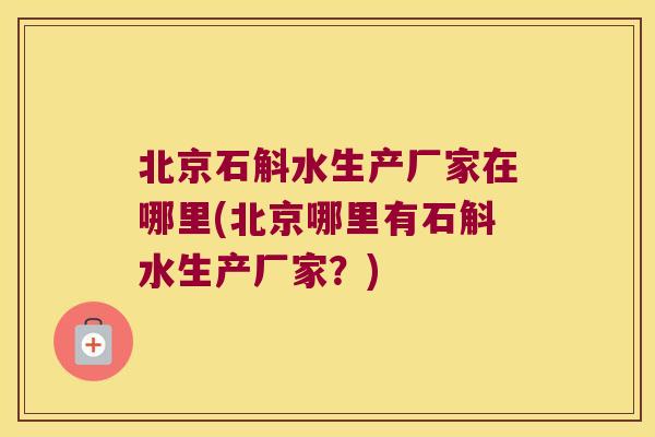 北京石斛水生产厂家在哪里(北京哪里有石斛水生产厂家？)