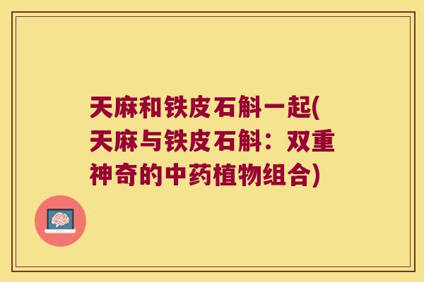 天麻和铁皮石斛一起(天麻与铁皮石斛：双重神奇的植物组合)
