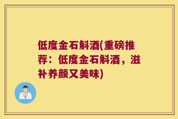 低度金石斛酒(重磅推荐:低度金石斛酒,滋补养颜又美味) 低度金石斛酒(重磅推荐:低度金石斛酒,滋补养颜又美味)