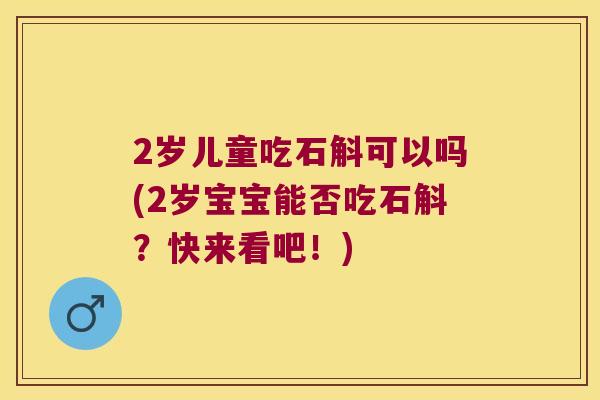 2岁儿童吃石斛可以吗(2岁宝宝能否吃石斛？快来看吧！)