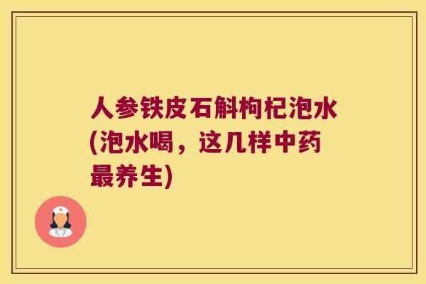 人参铁皮石斛枸杞泡水(泡水喝，这几样中药最养生)