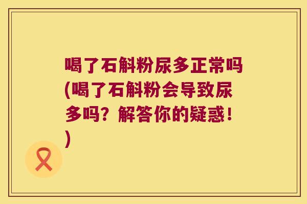 喝了石斛粉尿多正常吗(喝了石斛粉会导致尿多吗？解答你的疑惑！)
