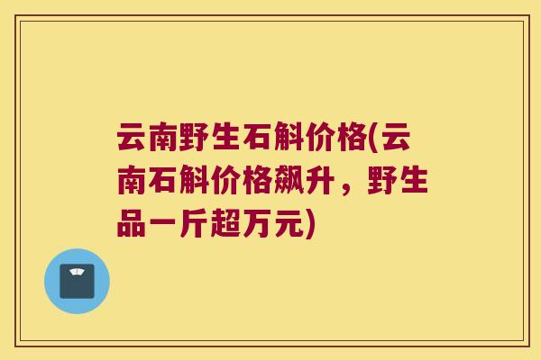 云南野生石斛价格(云南石斛价格飙升，野生品一斤超万元)