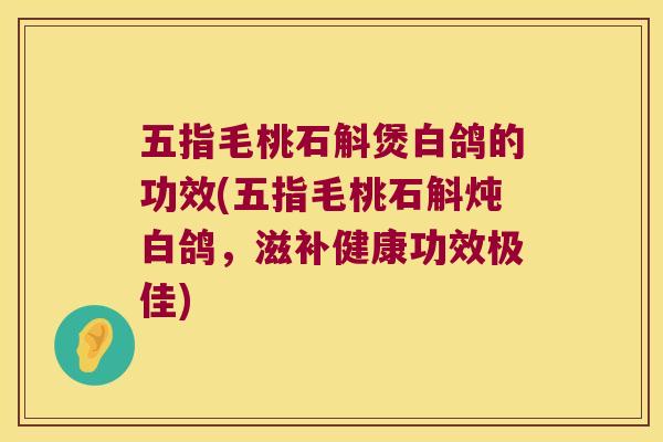 五指毛桃石斛煲白鸽的功效(五指毛桃石斛炖白鸽，滋补健康功效极佳)