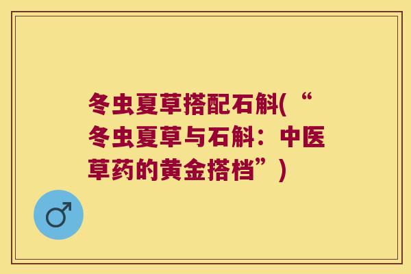 冬虫夏草搭配石斛(“冬虫夏草与石斛：中医草药的黄金搭档”)