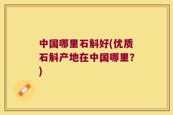 中国哪里石斛好(优质石斛产地在中国哪里？)