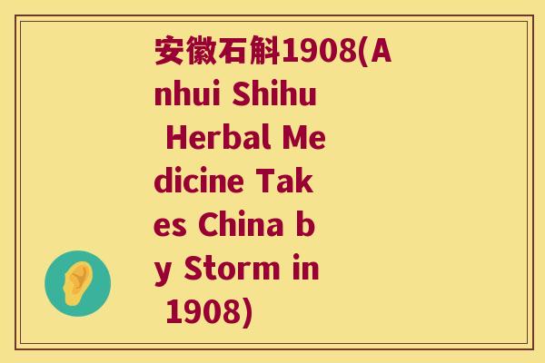安徽石斛1908(Anhui Shihu Herbal Medicine Takes China by Storm in 1908) 安徽石斛1908(Anhui Shihu Herbal Medicine Takes China by Storm in 1908)