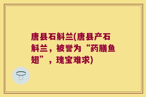 唐县石斛兰(唐县产石斛兰，被誉为“药膳鱼翅”，瑰宝难求)
