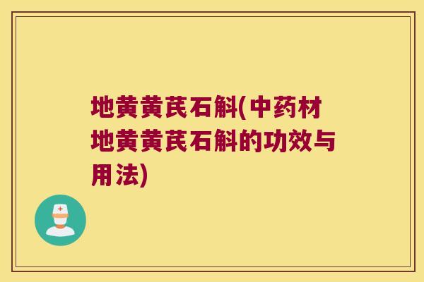 地黄黄芪石斛(中药材地黄黄芪石斛的功效与用法)