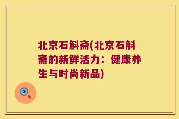 北京石斛斋(北京石斛斋的新鲜活力：健康养生与时尚新品)