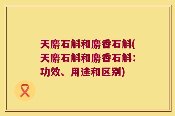 天麝石斛和麝香石斛(天麝石斛和麝香石斛：功效、用途和区别)