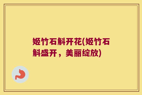 姬竹石斛开花(姬竹石斛盛开，美丽绽放)