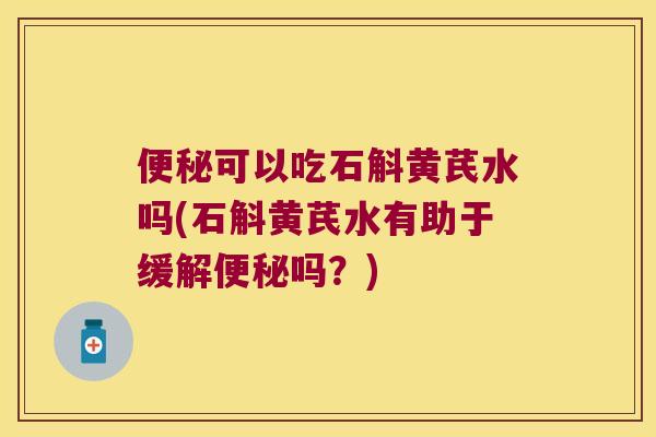 便秘可以吃石斛黄芪水吗(石斛黄芪水有助于缓解便秘吗？)