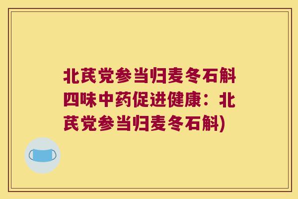 北芪党参当归麦冬石斛四味中药促进健康：北芪党参当归麦冬石斛)