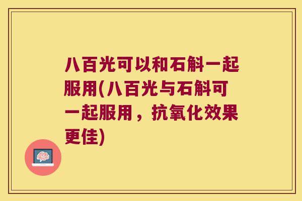 八百光可以和石斛一起服用(八百光与石斛可一起服用，抗氧化效果更佳)