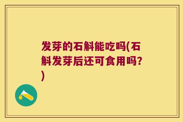 发芽的石斛能吃吗(石斛发芽后还可食用吗？)