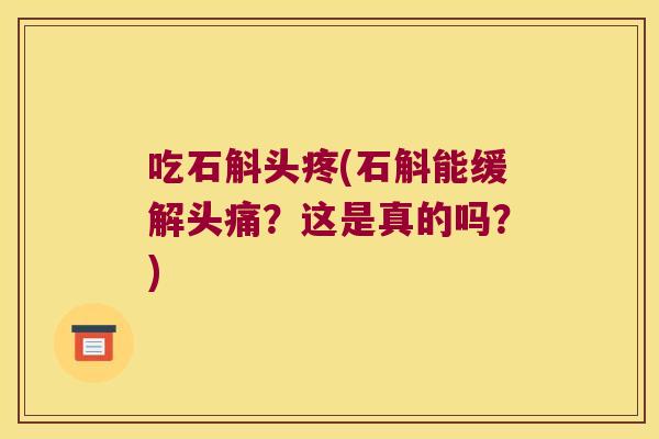 吃石斛头疼(石斛能缓解头痛？这是真的吗？)