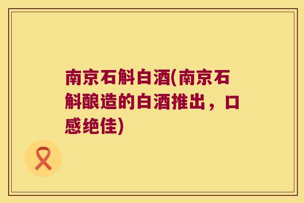 南京石斛白酒(南京石斛酿造的白酒推出，口感绝佳)