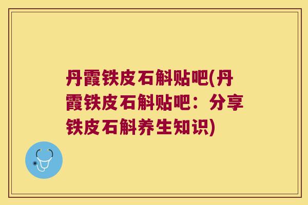 丹霞铁皮石斛贴吧(丹霞铁皮石斛贴吧：分享铁皮石斛养生知识)