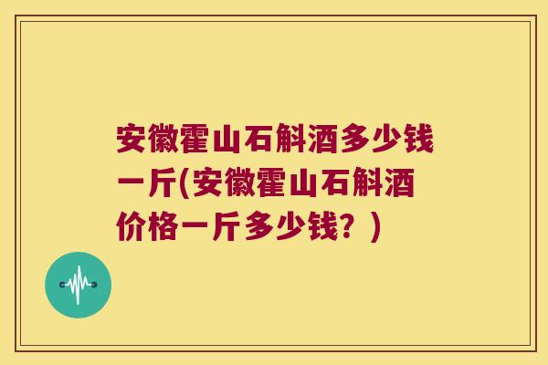安徽霍山石斛酒多少钱一斤(安徽霍山石斛酒价格一斤多少钱？)