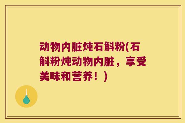 动物内脏炖石斛粉(石斛粉炖动物内脏，享受美味和营养！)