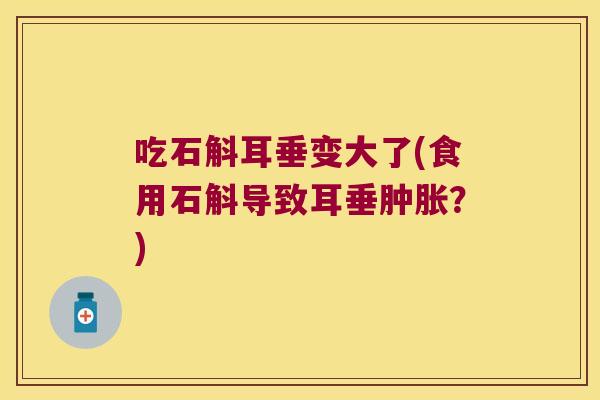 吃石斛耳垂变大了(食用石斛导致耳垂肿胀？)