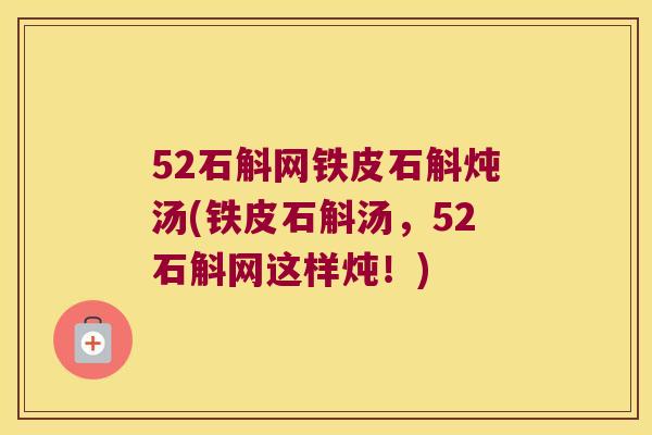 52石斛网铁皮石斛炖汤(铁皮石斛汤，52石斛网这样炖！)