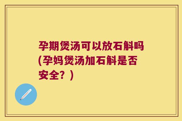 孕期煲汤可以放石斛吗(孕妈煲汤加石斛是否安全？)