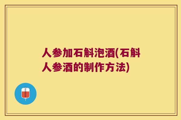人参加石斛泡酒(石斛人参酒的制作方法)