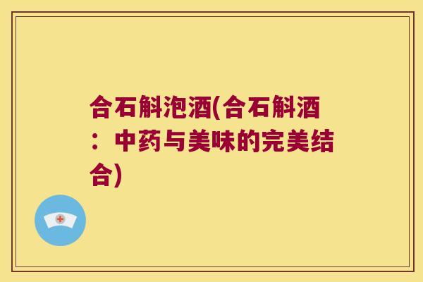 合石斛泡酒(合石斛酒：中药与美味的完美结合)