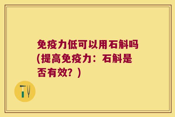 免疫力低可以用石斛吗(提高免疫力：石斛是否有效？)