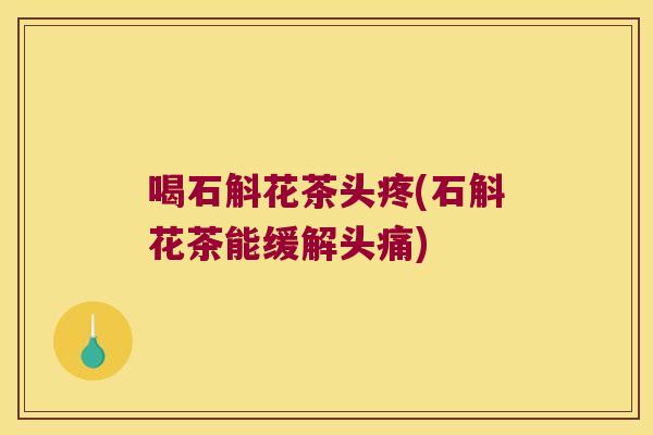 喝石斛花茶头疼(石斛花茶能缓解头痛) 喝石斛花茶头疼(石斛花茶能缓解头痛)