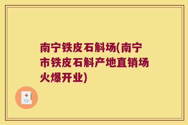 南宁铁皮石斛场(南宁市铁皮石斛产地直销场火爆开业)