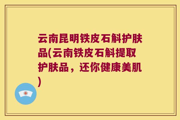 云南昆明铁皮石斛护肤品(云南铁皮石斛提取护肤品，还你健康美肌)
