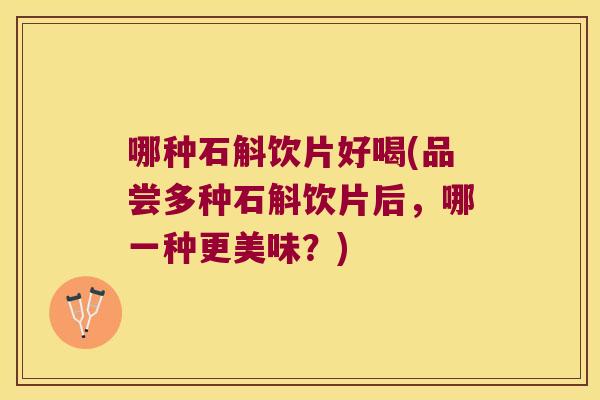 哪种石斛饮片好喝(品尝多种石斛饮片后，哪一种更美味？)