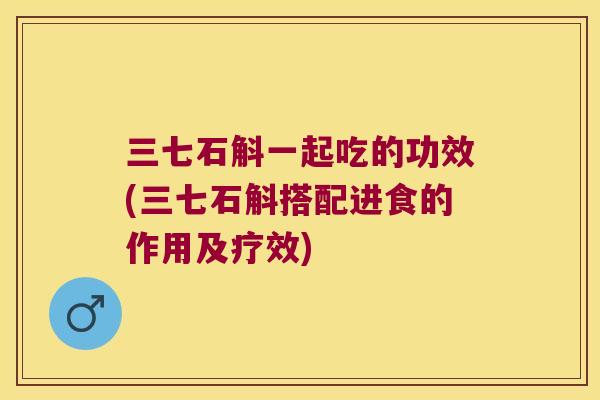 三七石斛一起吃的功效(三七石斛搭配进食的作用及疗效)