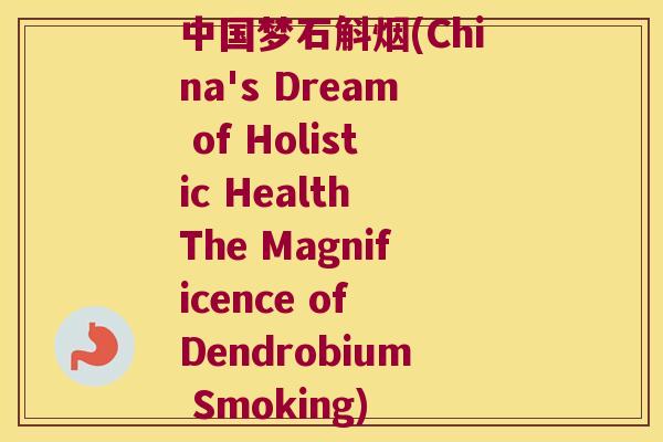 中国梦石斛烟(China's Dream of Holistic Health The Magnificence of Dendrobium Smoking)