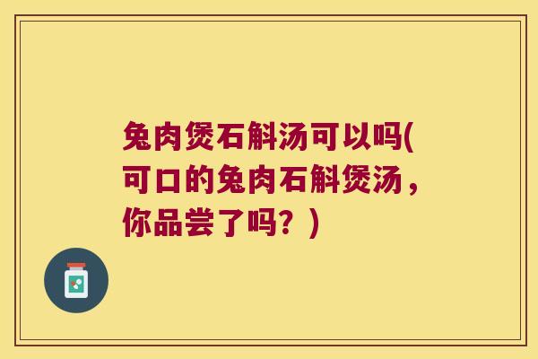 兔肉煲石斛汤可以吗(可口的兔肉石斛煲汤，你品尝了吗？)