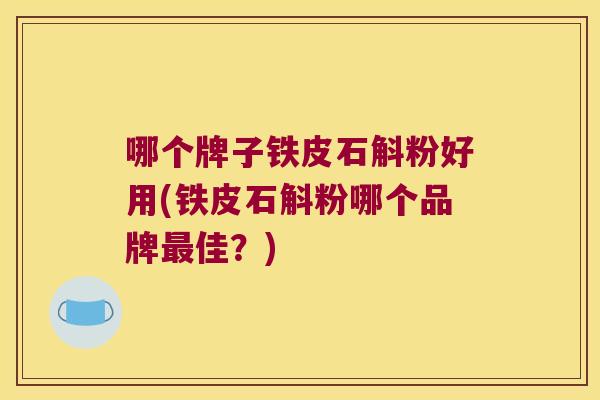 哪个牌子铁皮石斛粉好用(铁皮石斛粉哪个品牌最佳？)