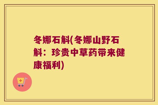 冬娜石斛(冬娜山野石斛：珍贵中草药带来健康福利)