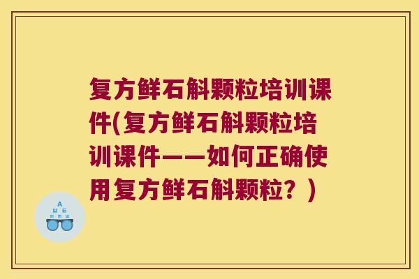 复方鲜石斛颗粒培训课件(复方鲜石斛颗粒培训课件——如何正确使用复方鲜石斛颗粒？)