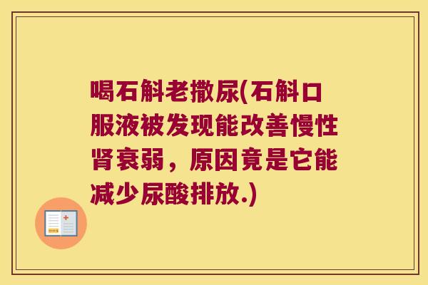 喝石斛老撒尿(石斛口服液被发现能改善慢性肾衰弱，原因竟是它能减少尿酸排放.)